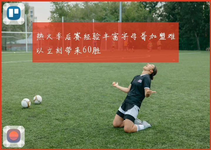 热火季后赛经验丰富字母哥加盟难以立刻带来60胜