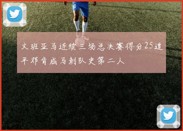 文班亚马连续三场总决赛得分25追平邓肯成马刺队史第二人