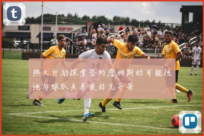 热火计划探索签约詹姆斯的可能性他与球队关系良好无芥蒂