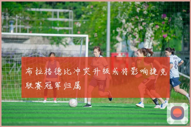 布拉格德比冲突升级或将影响捷克联赛冠军归属