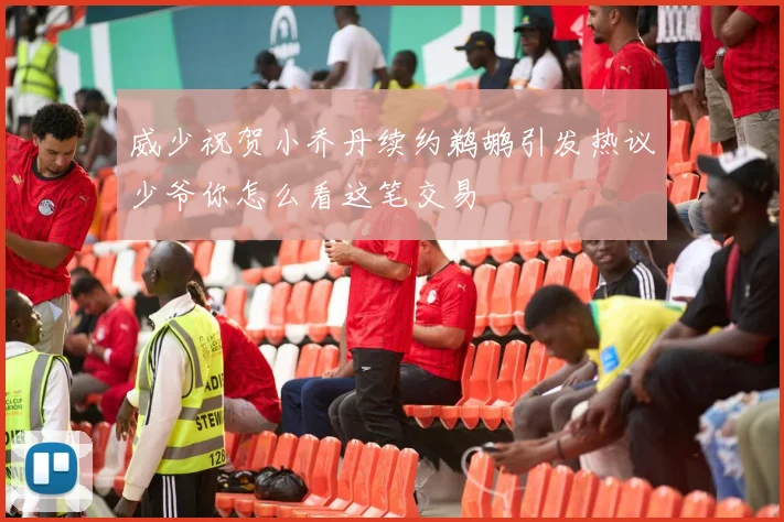 威少祝贺小乔丹续约鹈鹕引发热议少爷你怎么看这笔交易