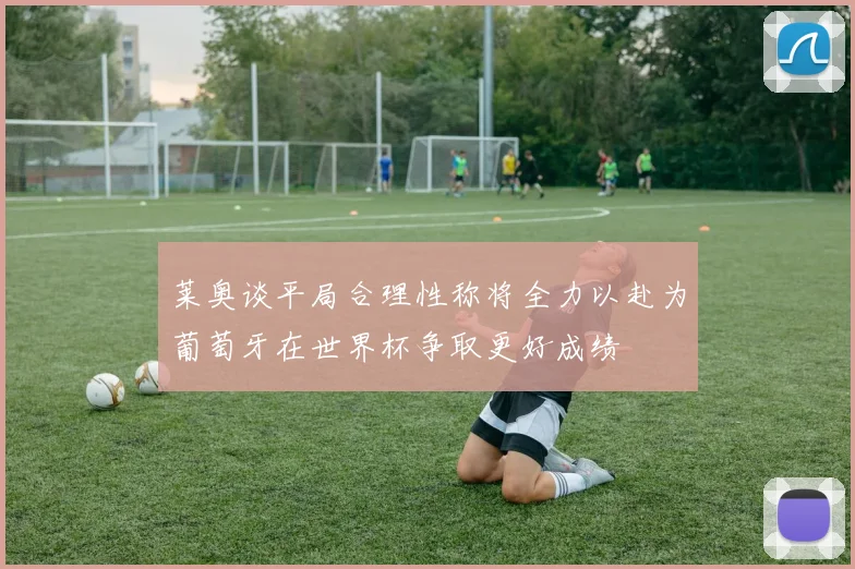 莱奥谈平局合理性称将全力以赴为葡萄牙在世界杯争取更好成绩