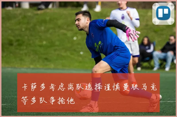卡萨多考虑离队选择谨慎曼联马竞等多队争抢他