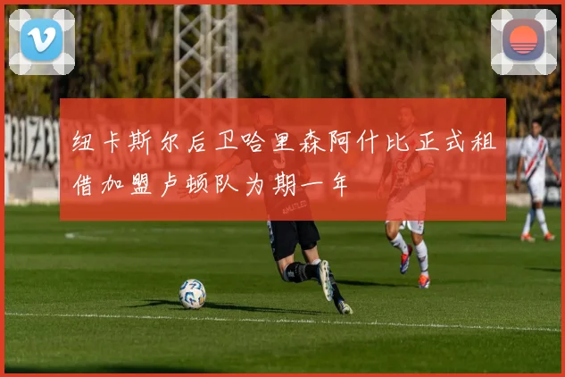 纽卡斯尔后卫哈里森阿什比正式租借加盟卢顿队为期一年