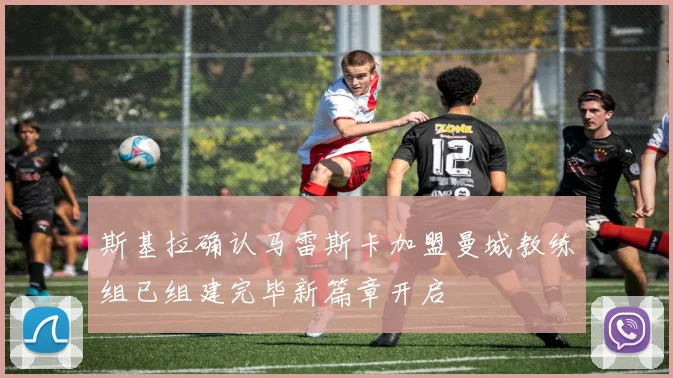 斯基拉确认马雷斯卡加盟曼城教练组已组建完毕新篇章开启