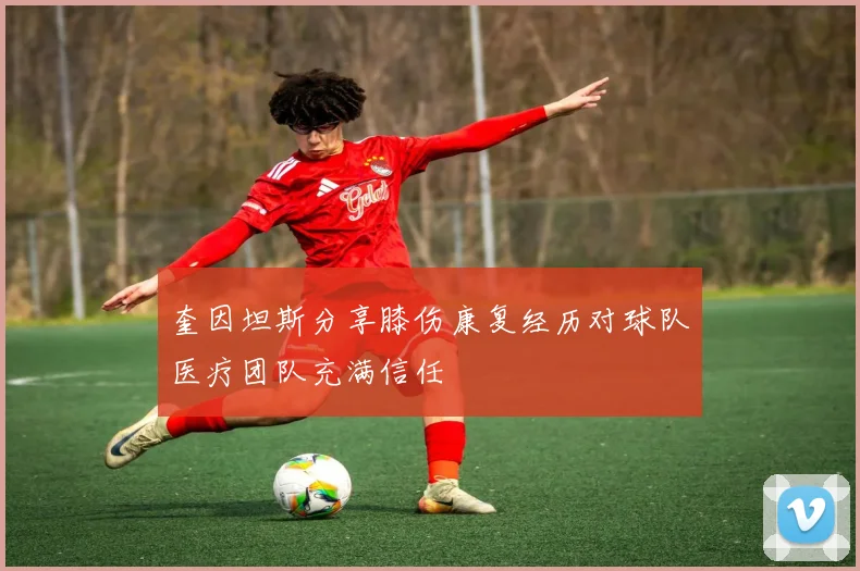 奎因坦斯分享膝伤康复经历对球队医疗团队充满信任