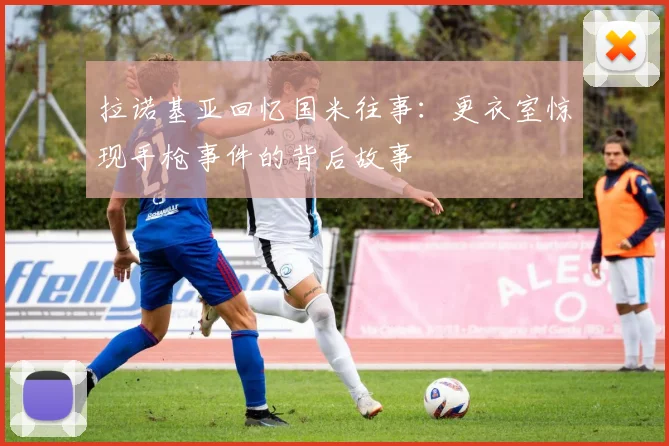 拉诺基亚回忆国米往事：更衣室惊现手枪事件的背后故事