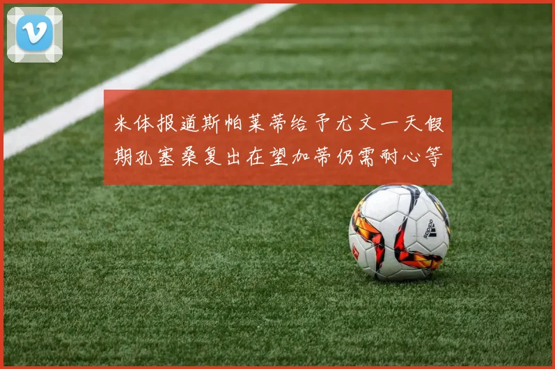 米体报道斯帕莱蒂给予尤文一天假期孔塞桑复出在望加蒂仍需耐心等待