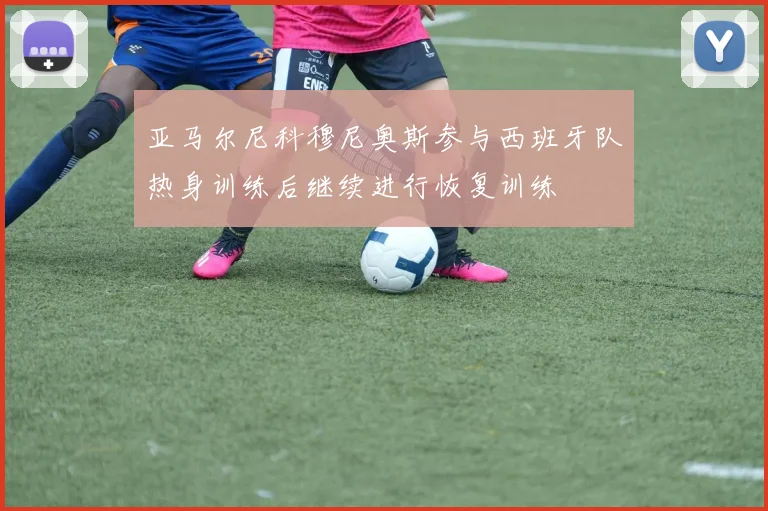 亚马尔尼科穆尼奥斯参与西班牙队热身训练后继续进行恢复训练