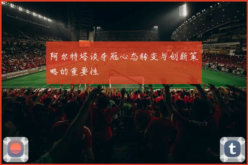 阿尔特塔谈夺冠心态转变与创新策略的重要性