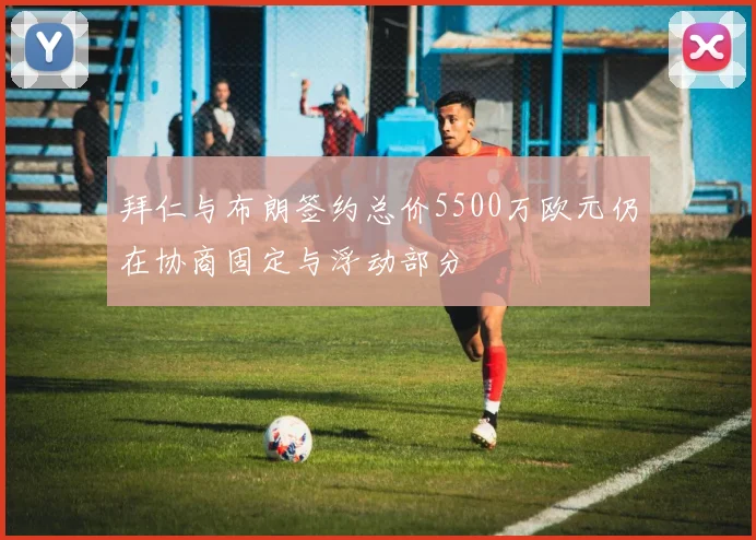 拜仁与布朗签约总价5500万欧元仍在协商固定与浮动部分