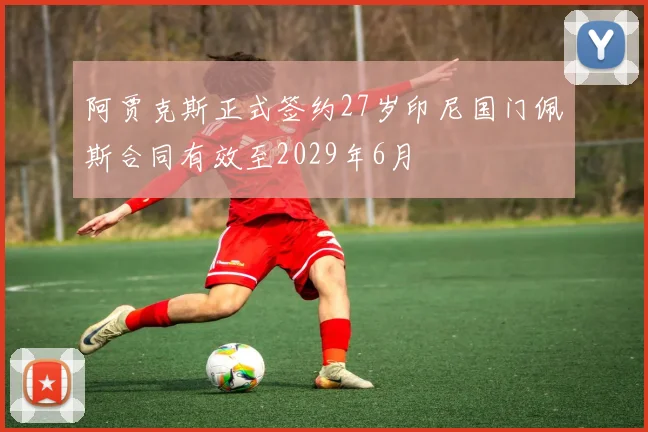 阿贾克斯正式签约27岁印尼国门佩斯合同有效至2029年6月