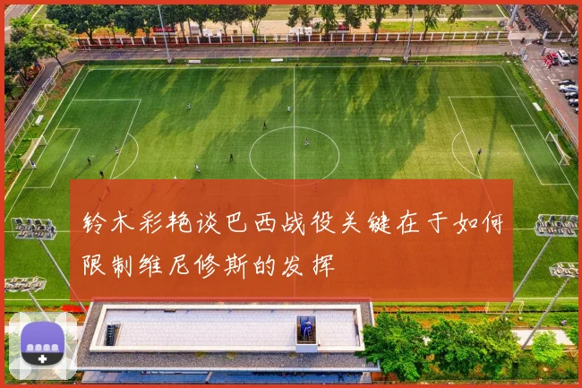 铃木彩艳谈巴西战役关键在于如何限制维尼修斯的发挥