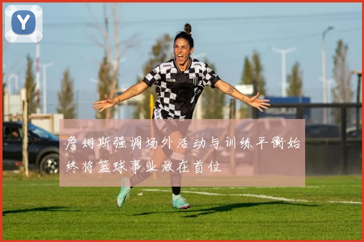 詹姆斯强调场外活动与训练平衡始终将篮球事业放在首位