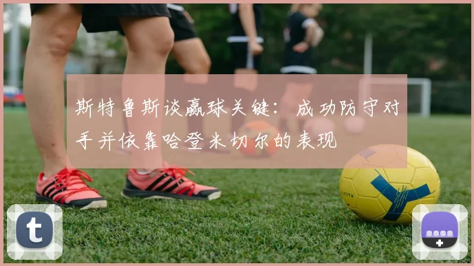 斯特鲁斯谈赢球关键：成功防守对手并依靠哈登米切尔的表现