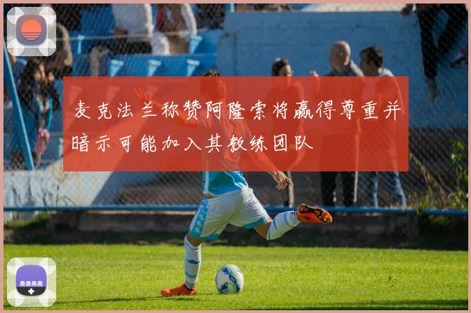 麦克法兰称赞阿隆索将赢得尊重并暗示可能加入其教练团队