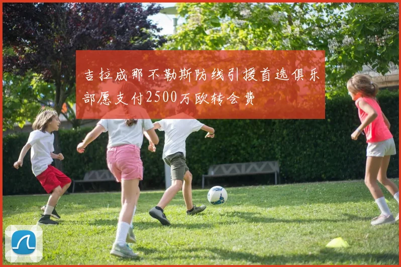 吉拉成那不勒斯防线引援首选俱乐部愿支付2500万欧转会费