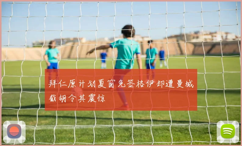 拜仁原计划夏窗免签格伊却遭曼城截胡令其震惊