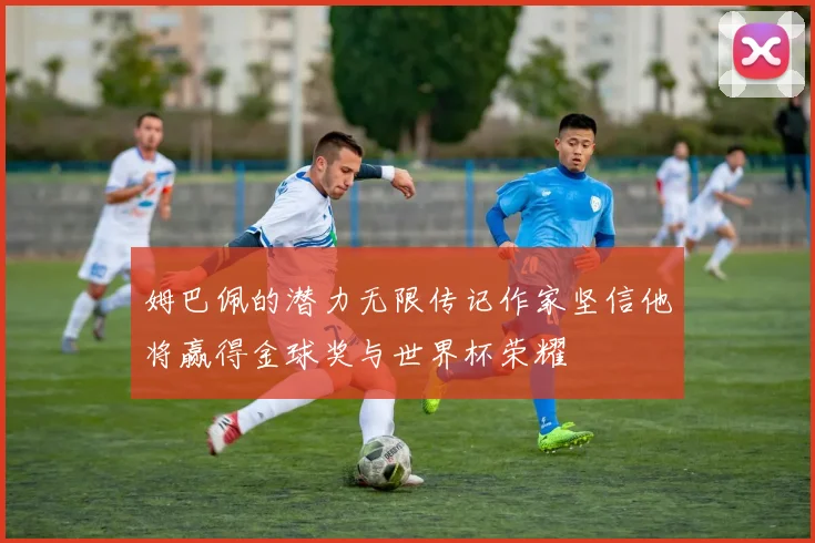姆巴佩的潜力无限传记作家坚信他将赢得金球奖与世界杯荣耀