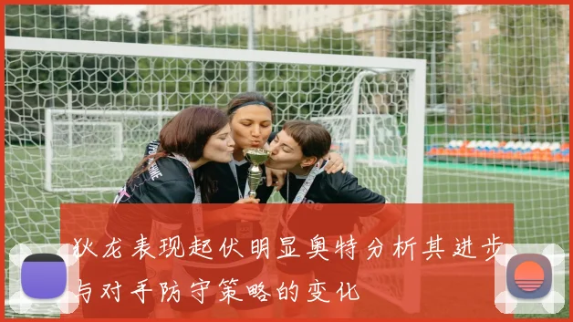 狄龙表现起伏明显奥特分析其进步与对手防守策略的变化