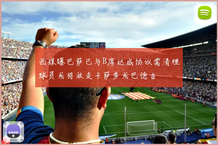 西媒曝巴萨已与B席达成协议需清理球员或将放走卡萨多或巴德吉