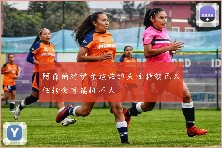 阿森纳对伊尔迪兹的关注持续已久但转会可能性不大