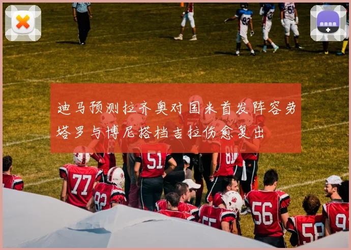 迪马预测拉齐奥对国米首发阵容劳塔罗与博尼搭档吉拉伤愈复出