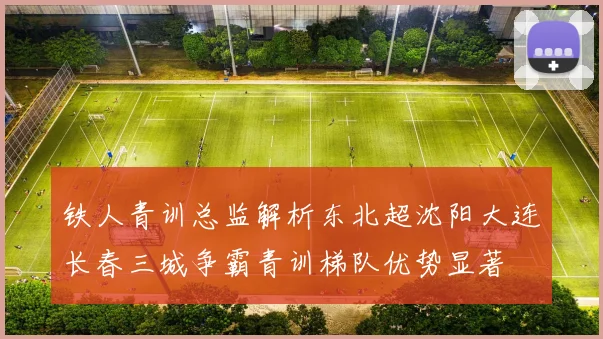 铁人青训总监解析东北超沈阳大连长春三城争霸青训梯队优势显著