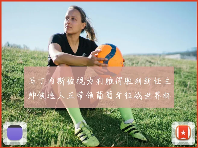 马丁内斯被视为利雅得胜利新任主帅候选人正带领葡萄牙征战世界杯