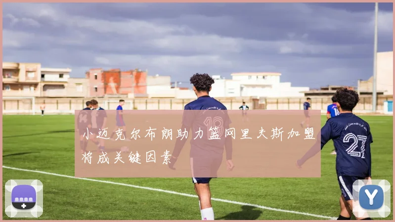小迈克尔布朗助力篮网里夫斯加盟将成关键因素