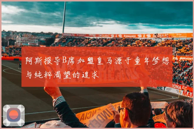 阿斯报导B席加盟皇马源于童年梦想与纯粹渴望的追求