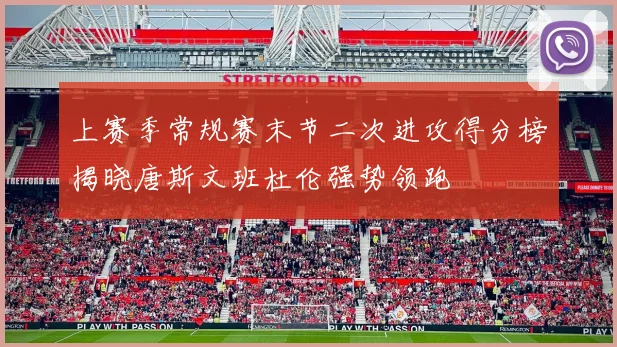 上赛季常规赛末节二次进攻得分榜揭晓唐斯文班杜伦强势领跑