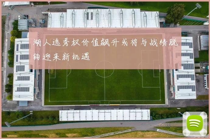 湖人选秀权价值飙升或将与战绩脱钩迎来新机遇