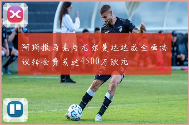 阿斯报马竞与尤尔曼达达成全面协议转会费或达4500万欧元