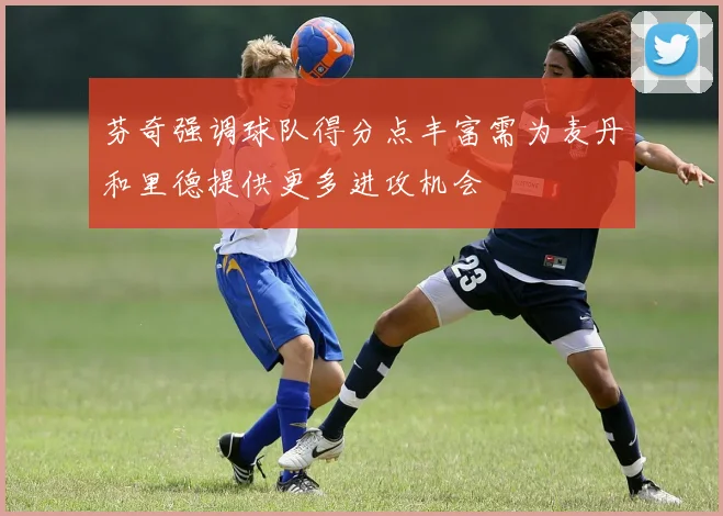 芬奇强调球队得分点丰富需为麦丹和里德提供更多进攻机会