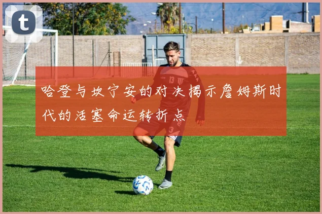 哈登与坎宁安的对决揭示詹姆斯时代的活塞命运转折点