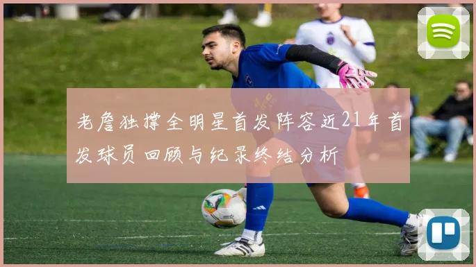 老詹独撑全明星首发阵容近21年首发球员回顾与纪录终结分析