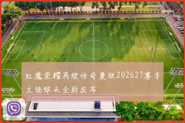 红魔荣耀再续传奇曼联202627赛季主场球衣全新发布