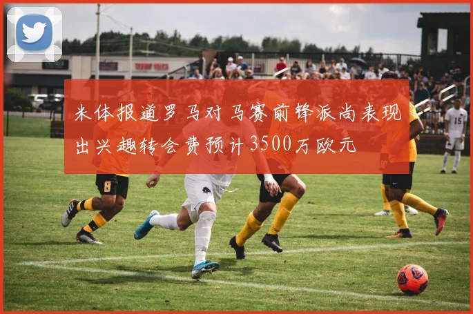 米体报道罗马对马赛前锋派尚表现出兴趣转会费预计3500万欧元