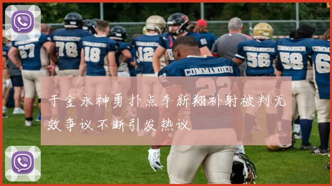 于金永神勇扑点李新翔补射被判无效争议不断引发热议
